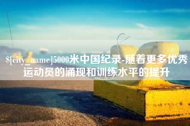 青岛5000米中国纪录-随着更多优秀运动员的涌现和训练水平的提升