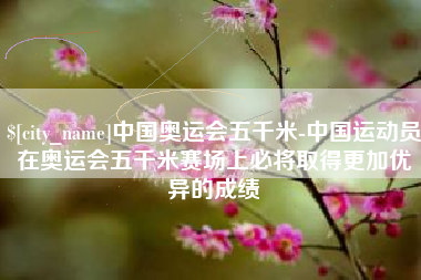 青岛中国奥运会五千米-中国运动员在奥运会五千米赛场上必将取得更加优异的成绩