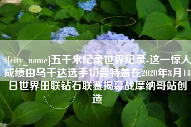 青岛五千米纪录世界纪录-这一惊人成绩由乌干达选手切普特盖在2020年8月14日世界田联钻石联赛揭幕战摩纳哥站创造