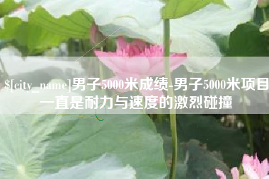 青岛男子5000米成绩-男子5000米项目一直是耐力与速度的激烈碰撞