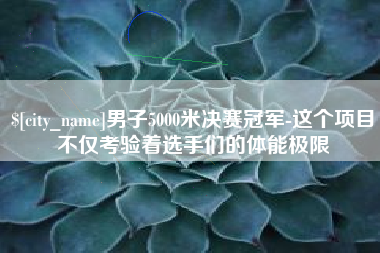 青岛男子5000米决赛冠军-这个项目不仅考验着选手们的体能极限