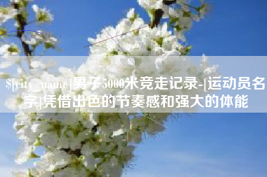 青岛男子5000米竞走记录-[运动员名字]凭借出色的节奏感和强大的体能