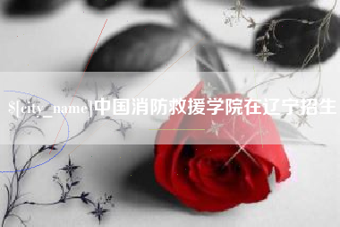 青岛中国消防救援学院在辽宁招生