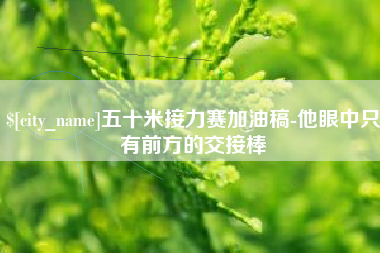 青岛五十米接力赛加油稿-他眼中只有前方的交接棒