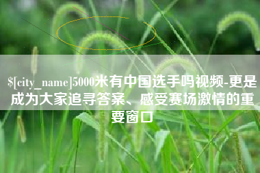 青岛5000米有中国选手吗视频-更是成为大家追寻答案、感受赛场激情的重要窗口