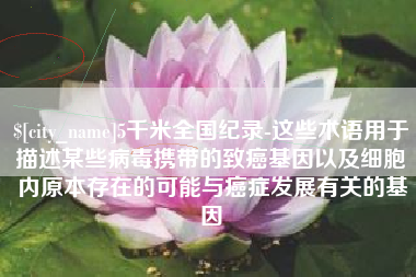 青岛5千米全国纪录-这些术语用于描述某些病毒携带的致癌基因以及细胞内原本存在的可能与癌症发展有关的基因