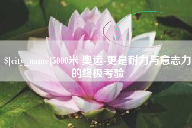 青岛5000米 奥运-更是耐力与意志力的终极考验