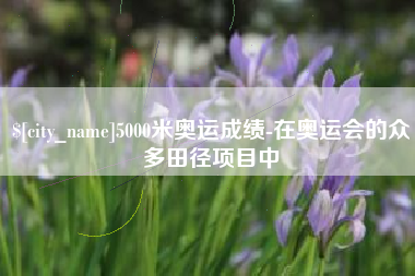 青岛5000米奥运成绩-在奥运会的众多田径项目中