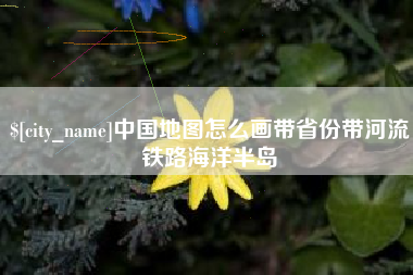 青岛中国地图怎么画带省份带河流铁路海洋半岛