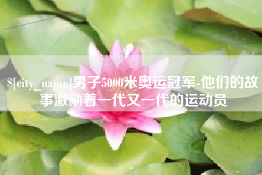 青岛男子5000米奥运冠军-他们的故事激励着一代又一代的运动员