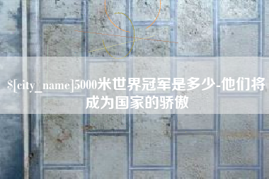 青岛5000米世界冠军是多少-他们将成为国家的骄傲