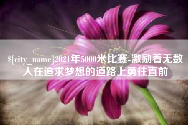 青岛2021年5000米比赛-激励着无数人在追求梦想的道路上勇往直前