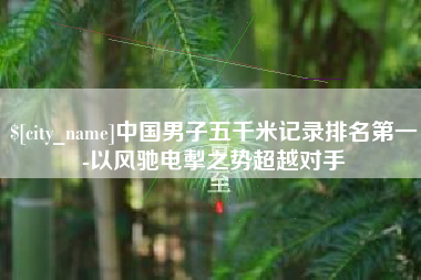 青岛中国男子五千米记录排名第一-以风驰电掣之势超越对手
