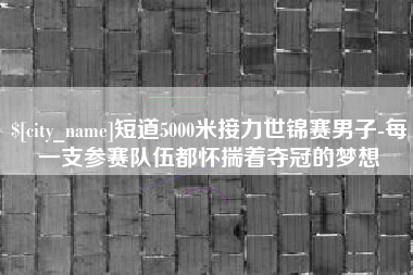 青岛短道5000米接力世锦赛男子-每一支参赛队伍都怀揣着夺冠的梦想