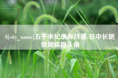 青岛五千米纪录保持者-在中长跑领域崭露头角