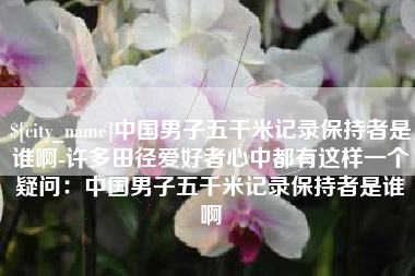 青岛中国男子五千米记录保持者是谁啊-许多田径爱好者心中都有这样一个疑问：中国男子五千米记录保持者是谁啊
