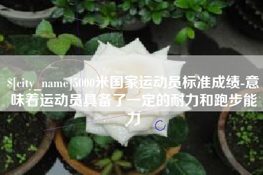 青岛5000米国家运动员标准成绩-意味着运动员具备了一定的耐力和跑步能力