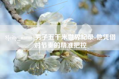 青岛男子五千米世界纪录-他凭借对节奏的精准把控