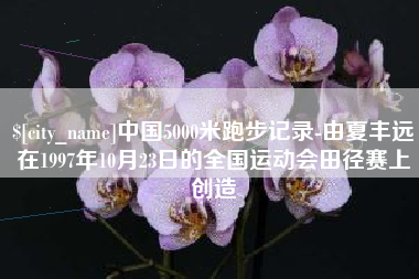 青岛中国5000米跑步记录-由夏丰远在1997年10月23日的全国运动会田径赛上创造