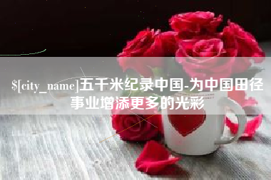 青岛五千米纪录中国-为中国田径事业增添更多的光彩