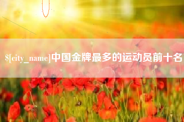 青岛中国金牌最多的运动员前十名