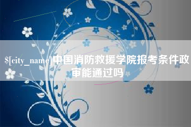 青岛中国消防救援学院报考条件政审能通过吗